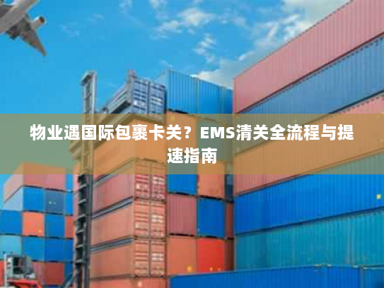 物业遇国际包裹卡关?EMS清关全流程与提速指南 物业遇国际包裹卡关?EMS清关全流程与提速指南