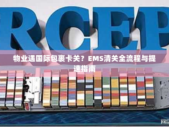 物业遇国际包裹卡关?EMS清关全流程与提速指南 物业遇国际包裹卡关?EMS清关全流程与提速指南
