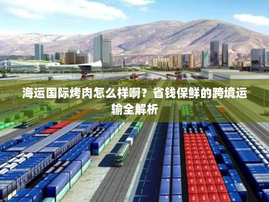 海运国际烤肉怎么样啊?省钱保鲜的跨境运输全解析 海运国际烤肉怎么样啊?省钱保鲜的跨境运输全解析