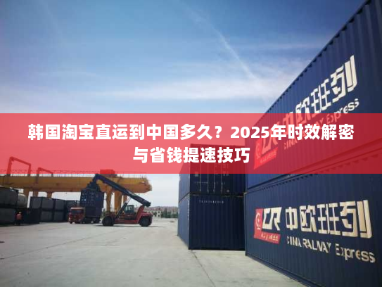 韩国淘宝直运到中国多久?2025年时效解密与省钱提速技巧 韩国淘宝直运到中国多久?2025年时效解密与省钱提速技巧
