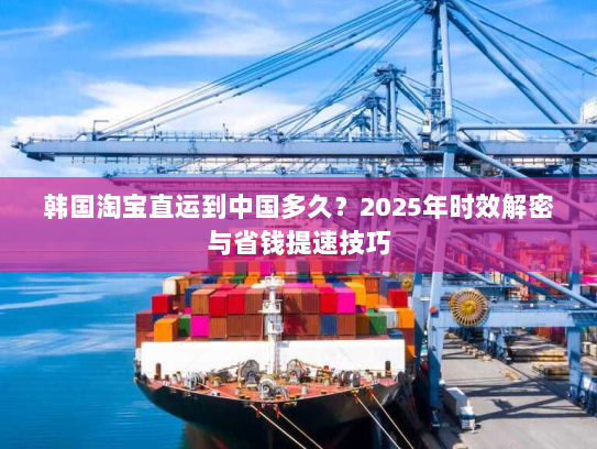 韩国淘宝直运到中国多久?2025年时效解密与省钱提速技巧 韩国淘宝直运到中国多久?2025年时效解密与省钱提速技巧