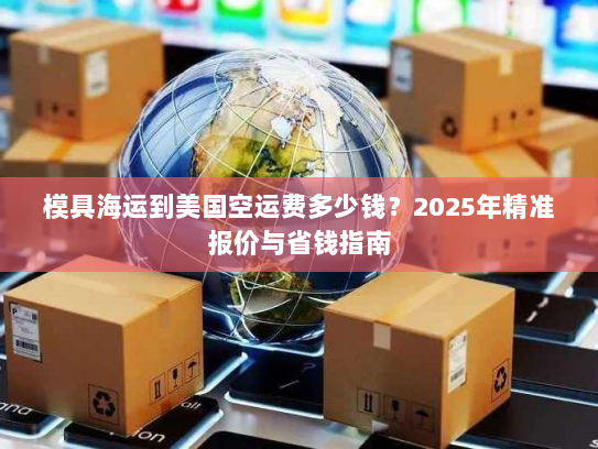 模具海运到美国空运费多少钱？2025年精准报价与省钱指南