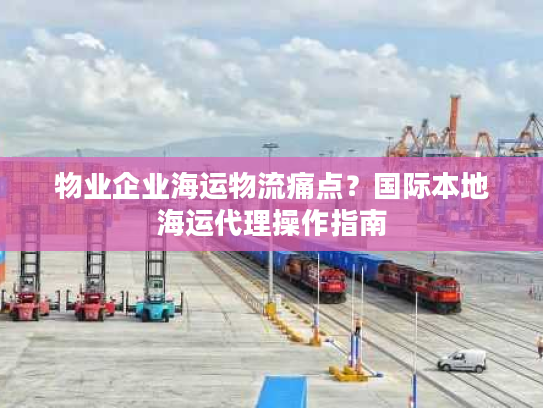 物业企业海运物流痛点？国际本地海运代理操作指南