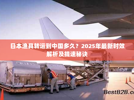 日本渔具转运到中国多久？2025年最新时效解析及提速秘诀