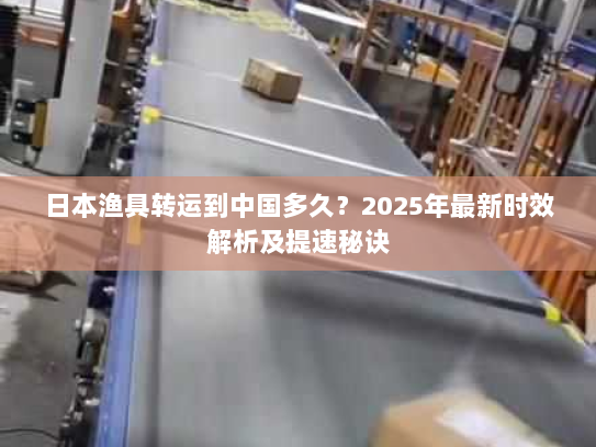 日本渔具转运到中国多久？2025年最新时效解析及提速秘诀
