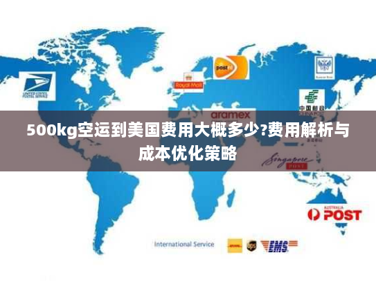 500kg空运到美国费用大概多少?费用解析与成本优化策略 500kg空运到美国费用大概多少?费用解析与成本优化策略