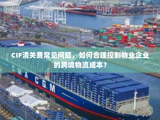 CIF清关费常见问题,如何合理控制物业企业的跨境物流成本? CIF清关费常见问题,如何合理控制物业企业的跨境物流成本?