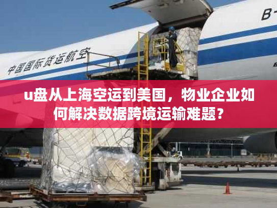 u盘从上海空运到美国，物业企业如何解决数据跨境运输难题？