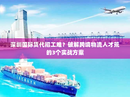 深圳国际货代招工难？破解跨境物流人才荒的3个实战方案