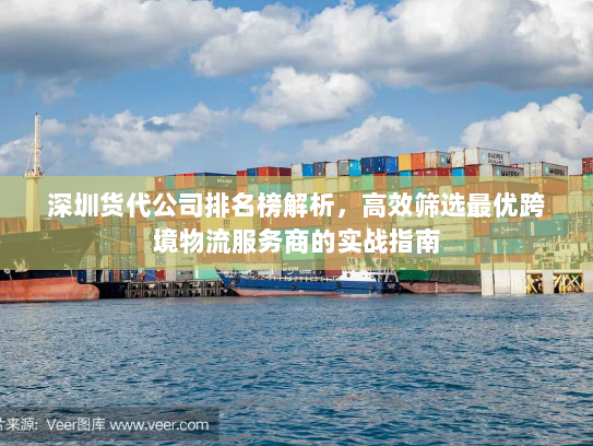 深圳货代公司排名榜解析,高效筛选最优跨境物流服务商的实战指南 深圳货代公司排名榜解析,高效筛选最优跨境物流服务商的实战指南