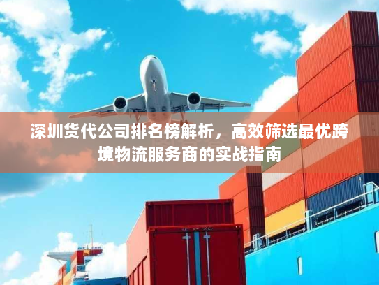 深圳货代公司排名榜解析,高效筛选最优跨境物流服务商的实战指南 深圳货代公司排名榜解析,高效筛选最优跨境物流服务商的实战指南