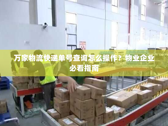 万家物流快递单号查询怎么操作？物业企业必看指南