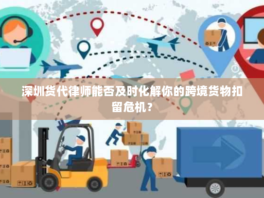 深圳货代律师能否及时化解你的跨境货物扣留危机？