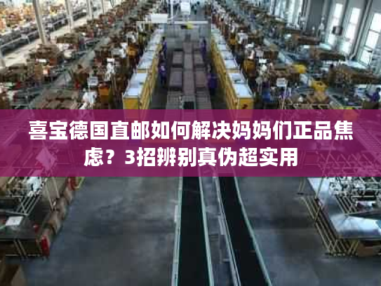 喜宝德国直邮如何解决妈妈们正品焦虑?3招辨别真伪超实用 喜宝德国直邮如何解决妈妈们正品焦虑?3招辨别真伪超实用