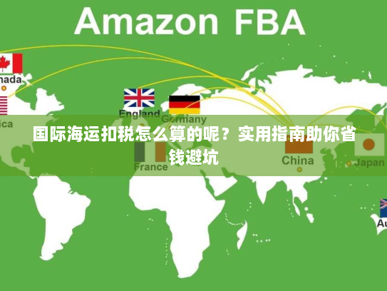 国际海运扣税怎么算的呢？实用指南助你省钱避坑