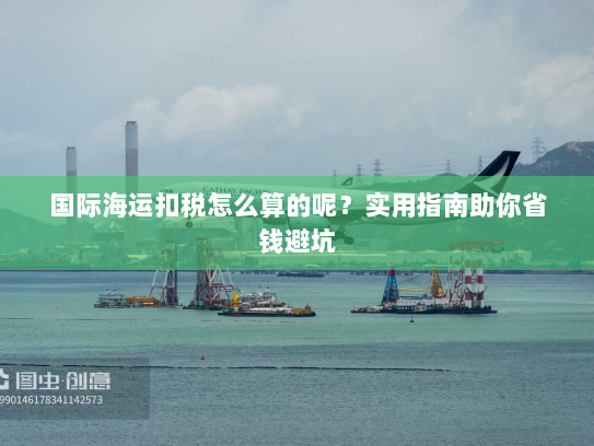 国际海运扣税怎么算的呢？实用指南助你省钱避坑