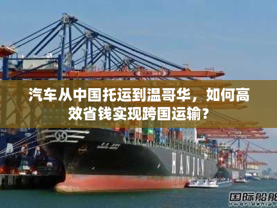 汽车从中国托运到温哥华，如何高效省钱实现跨国运输？