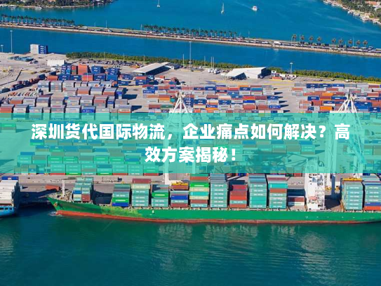 深圳货代国际物流,企业痛点如何解决?高效方案揭秘! 深圳货代国际物流,企业痛点如何解决?高效方案揭秘!