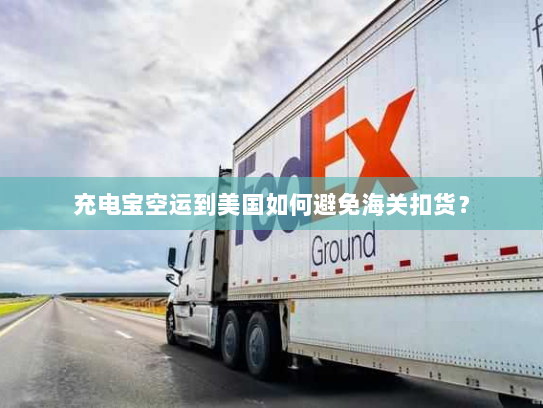 充电宝空运到美国如何避免海关扣货？