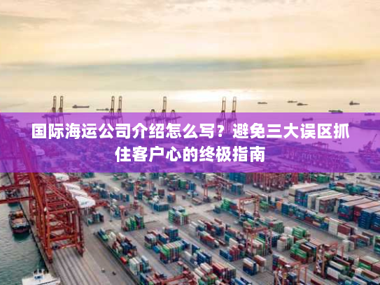 国际海运公司介绍怎么写?避免三大误区抓住客户心的终极指南 国际海运公司介绍怎么写?避免三大误区抓住客户心的终极指南
