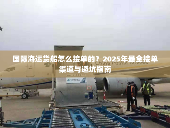 国际海运货船怎么接单的?2025年最全接单渠道与避坑指南 国际海运货船怎么接单的?2025年最全接单渠道与避坑指南