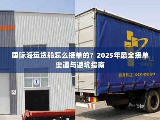 国际海运货船怎么接单的？2025年最全接单渠道与避坑指南