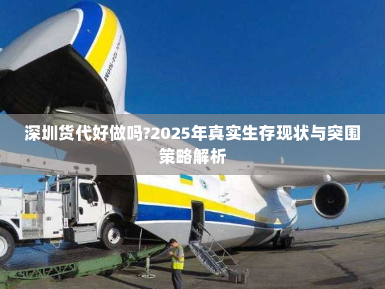 深圳货代好做吗?2025年真实生存现状与突围策略解析 深圳货代好做吗?2025年真实生存现状与突围策略解析
