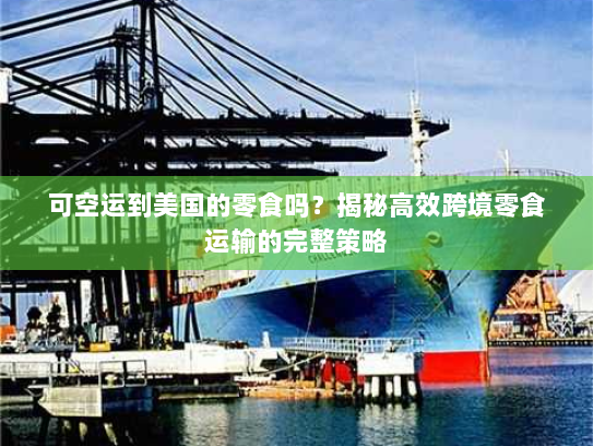 可空运到美国的零食吗?揭秘高效跨境零食运输的完整策略 可空运到美国的零食吗?揭秘高效跨境零食运输的完整策略