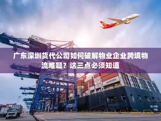 广东深圳货代公司如何破解物业企业跨境物流难题?这三点必须知道 广东深圳货代公司如何破解物业企业跨境物流难题?这三点必须知道