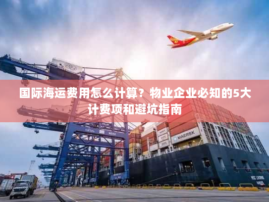 国际海运费用怎么计算?物业企业必知的5大计费项和避坑指南 国际海运费用怎么计算?物业企业必知的5大计费项和避坑指南
