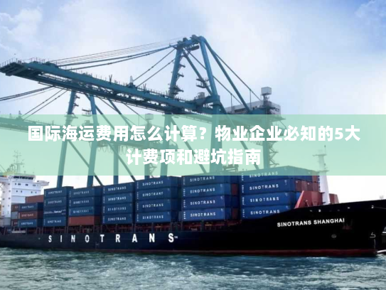 国际海运费用怎么计算?物业企业必知的5大计费项和避坑指南 国际海运费用怎么计算?物业企业必知的5大计费项和避坑指南
