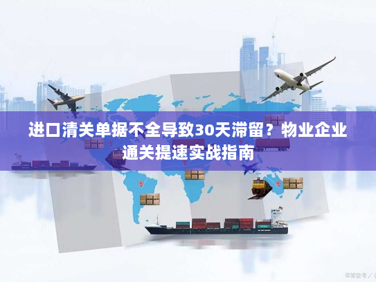 进口清关单据不全导致30天滞留?物业企业通关提速实战指南 进口清关单据不全导致30天滞留?物业企业通关提速实战指南