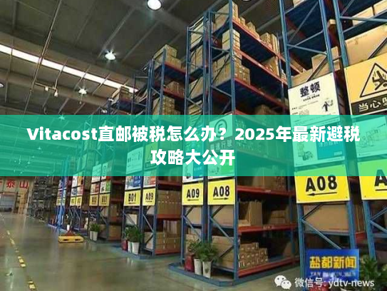 Vitacost直邮被税怎么办?2025年最新避税攻略大公开 Vitacost直邮被税怎么办?2025年最新避税攻略大公开
