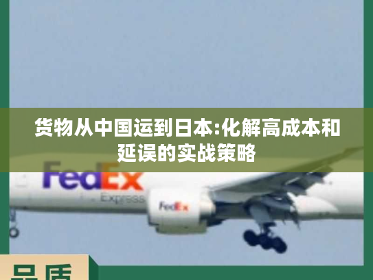 货物从中国运到日本:化解高成本和延误的实战策略