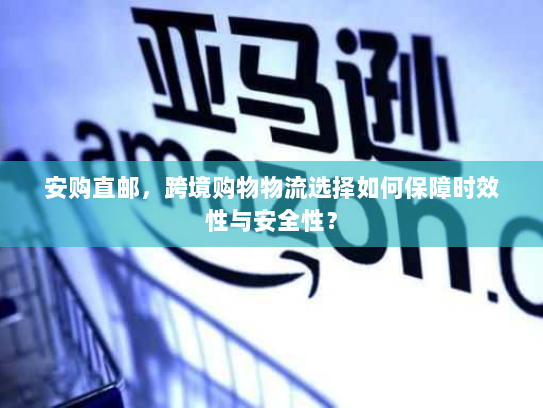 安购直邮，跨境购物物流选择如何保障时效性与安全性？