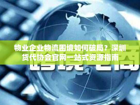 物业企业物流困境如何破局？深圳货代协会官网一站式资源指南