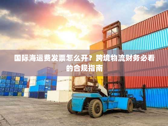 国际海运费发票怎么开？跨境物流财务必看的合规指南