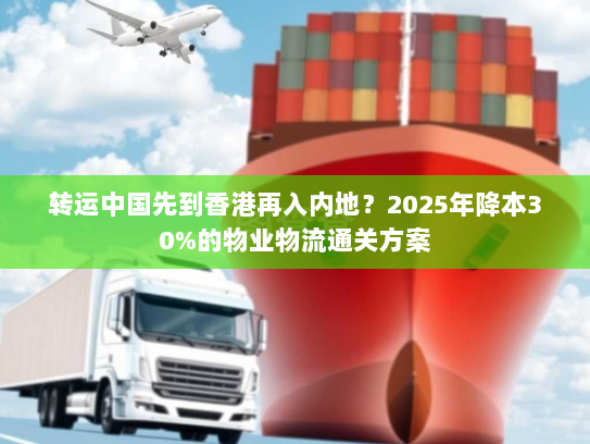 转运中国先到香港再入内地？2025年降本30%的物业物流通关方案