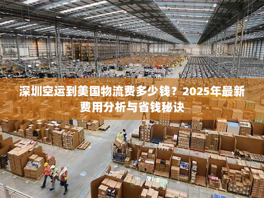 深圳空运到美国物流费多少钱?2025年最新费用分析与省钱秘诀 深圳空运到美国物流费多少钱?2025年最新费用分析与省钱秘诀