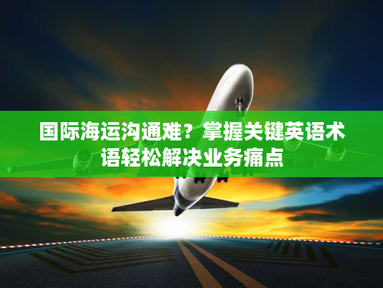 国际海运沟通难？掌握关键英语术语轻松解决业务痛点