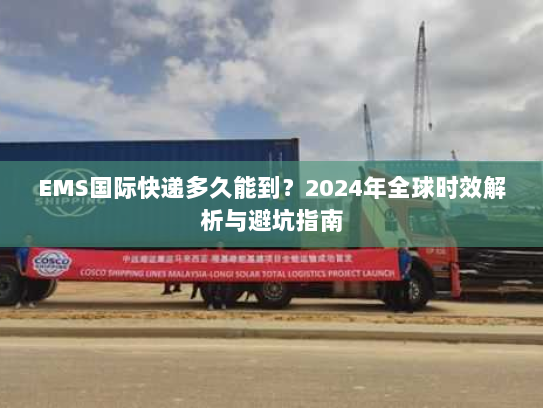 EMS国际快递多久能到？2024年全球时效解析与避坑指南