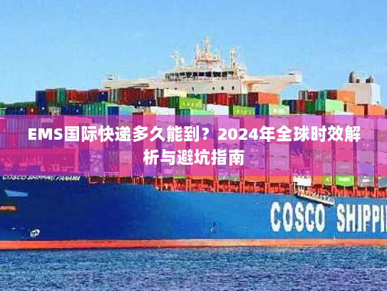 EMS国际快递多久能到？2024年全球时效解析与避坑指南