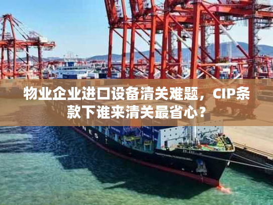 物业企业进口设备清关难题，CIP条款下谁来清关最省心？