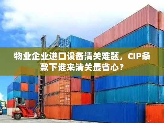 物业企业进口设备清关难题，CIP条款下谁来清关最省心？