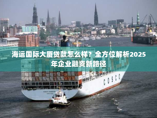 海运国际大厦贷款怎么样?全方位解析2025年企业融资新路径 海运国际大厦贷款怎么样?全方位解析2025年企业融资新路径