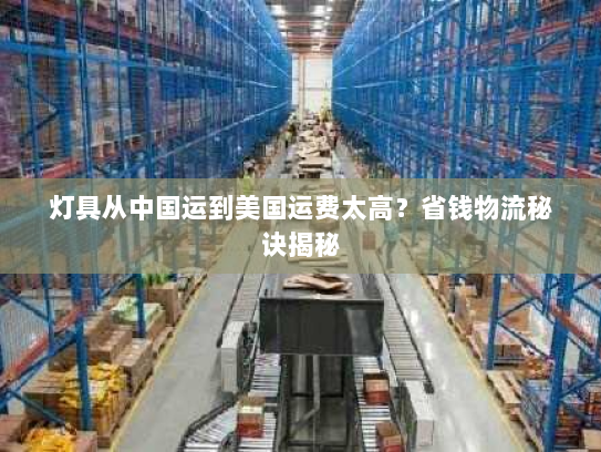灯具从中国运到美国运费太高?省钱物流秘诀揭秘 灯具从中国运到美国运费太高?省钱物流秘诀揭秘
