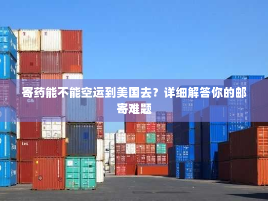 寄药能不能空运到美国去?详细解答你的邮寄难题 寄药能不能空运到美国去?详细解答你的邮寄难题