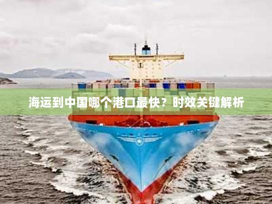 海运到中国哪个港口最快？时效关键解析