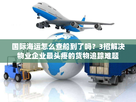 国际海运怎么查船到了吗？3招解决物业企业最头疼的货物追踪难题