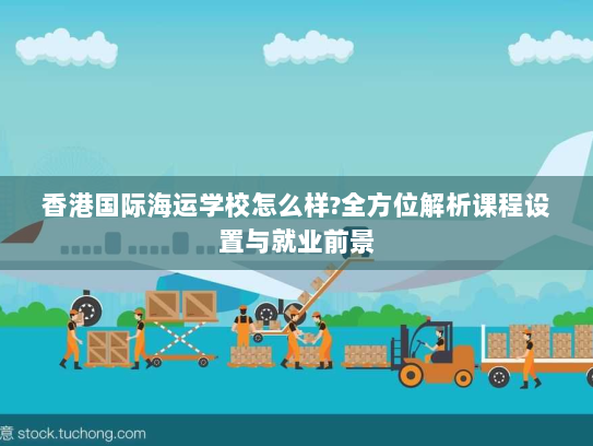 香港国际海运学校怎么样?全方位解析课程设置与就业前景 香港国际海运学校怎么样?全方位解析课程设置与就业前景